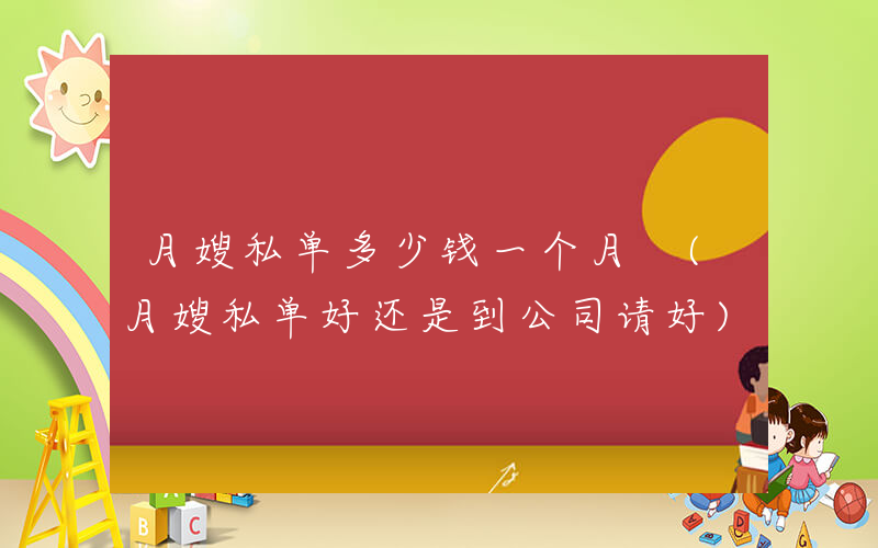 月嫂私单多少钱一个月 (月嫂私单好还是到公司请好)